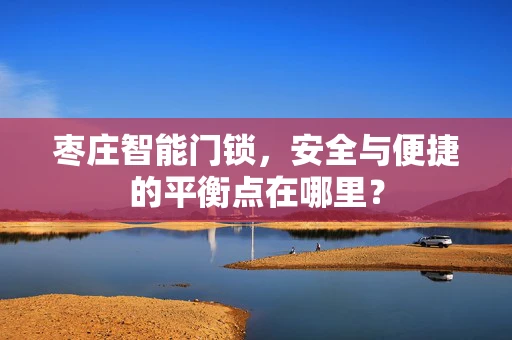 枣庄智能门锁，安全与便捷的平衡点在哪里？