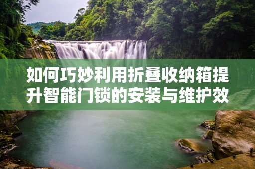 如何巧妙利用折叠收纳箱提升智能门锁的安装与维护效率？