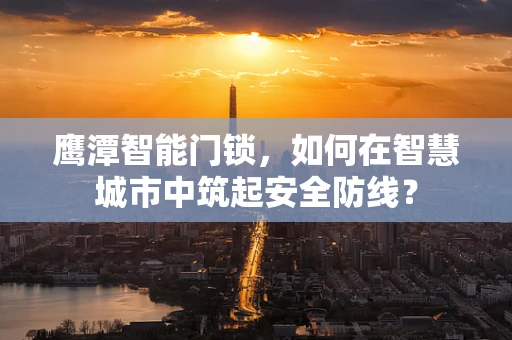 鹰潭智能门锁，如何在智慧城市中筑起安全防线？