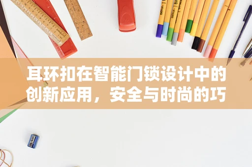 耳环扣在智能门锁设计中的创新应用，安全与时尚的巧妙融合？
