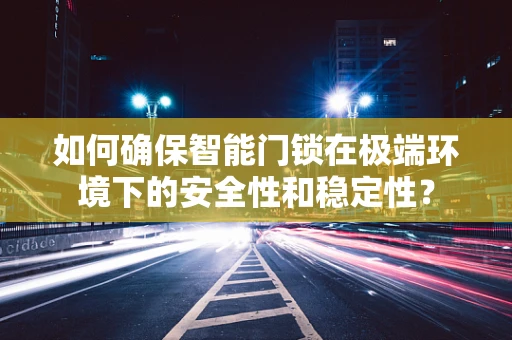 如何确保智能门锁在极端环境下的安全性和稳定性？