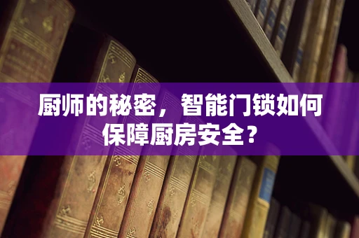 厨师的秘密，智能门锁如何保障厨房安全？