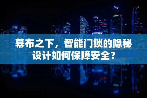 幕布之下，智能门锁的隐秘设计如何保障安全？