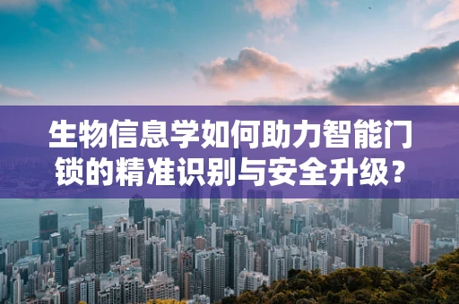 生物信息学如何助力智能门锁的精准识别与安全升级？