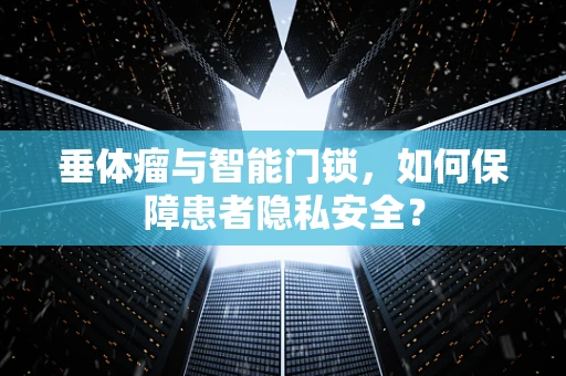 垂体瘤与智能门锁，如何保障患者隐私安全？