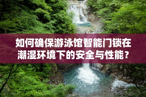 如何确保游泳馆智能门锁在潮湿环境下的安全与性能？