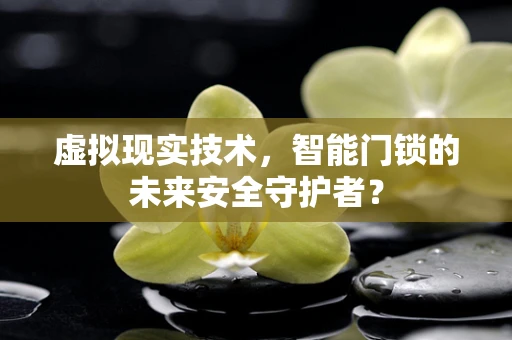 虚拟现实技术，智能门锁的未来安全守护者？