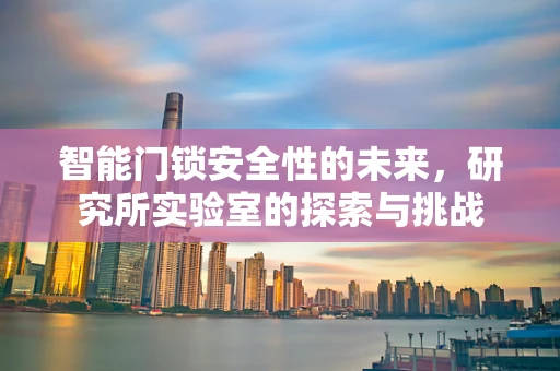 智能门锁安全性的未来，研究所实验室的探索与挑战