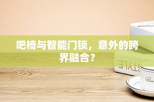 吧椅与智能门锁，意外的跨界融合？