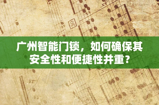 广州智能门锁，如何确保其安全性和便捷性并重？