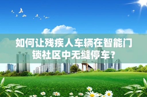如何让残疾人车辆在智能门锁社区中无缝停车？