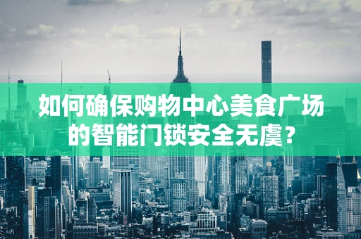如何确保购物中心美食广场的智能门锁安全无虞？