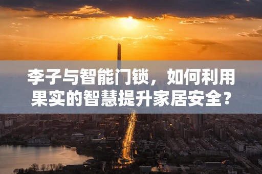 李子与智能门锁，如何利用果实的智慧提升家居安全？