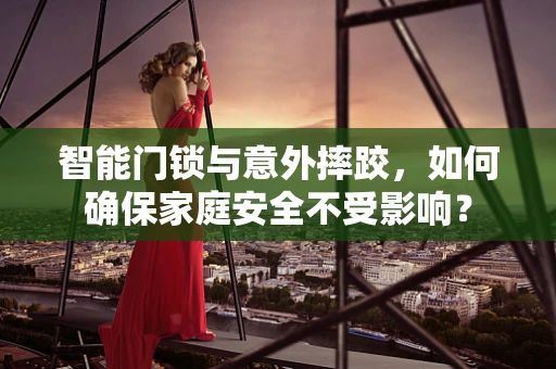 智能门锁与意外摔跤，如何确保家庭安全不受影响？