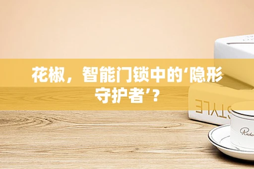 花椒，智能门锁中的‘隐形守护者’？