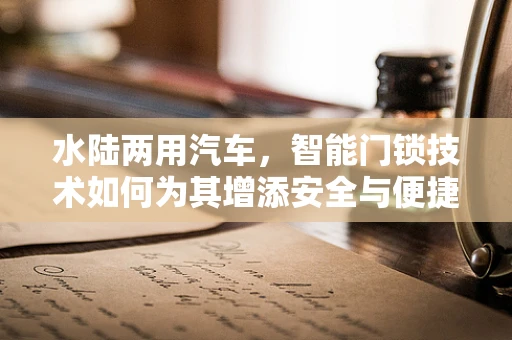 水陆两用汽车，智能门锁技术如何为其增添安全与便捷？