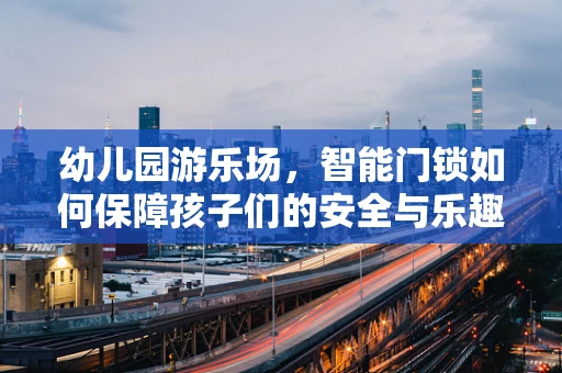 幼儿园游乐场，智能门锁如何保障孩子们的安全与乐趣？