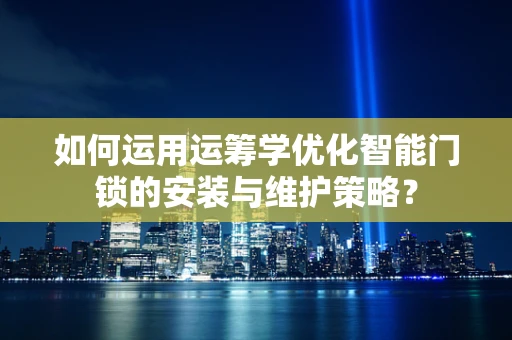 如何运用运筹学优化智能门锁的安装与维护策略？