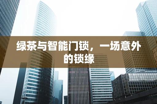 绿茶与智能门锁，一场意外的锁缘