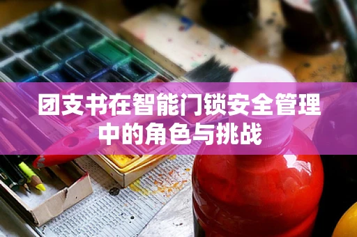 团支书在智能门锁安全管理中的角色与挑战