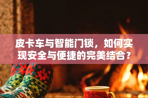 皮卡车与智能门锁，如何实现安全与便捷的完美结合？