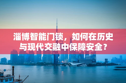 淄博智能门锁，如何在历史与现代交融中保障安全？