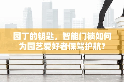 园丁的钥匙，智能门锁如何为园艺爱好者保驾护航？