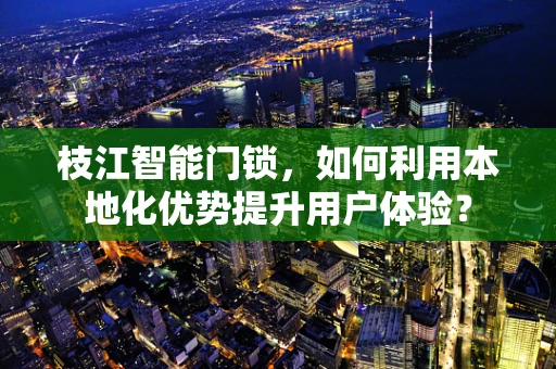 枝江智能门锁，如何利用本地化优势提升用户体验？