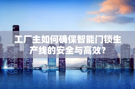 工厂主如何确保智能门锁生产线的安全与高效？