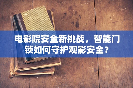 电影院安全新挑战，智能门锁如何守护观影安全？