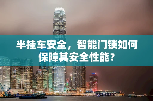 半挂车安全，智能门锁如何保障其安全性能？