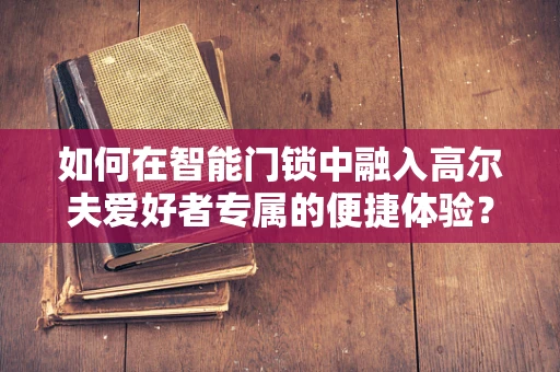 如何在智能门锁中融入高尔夫爱好者专属的便捷体验？