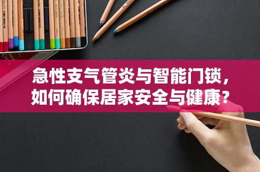 急性支气管炎与智能门锁，如何确保居家安全与健康？