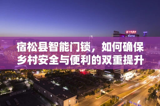 宿松县智能门锁，如何确保乡村安全与便利的双重提升？