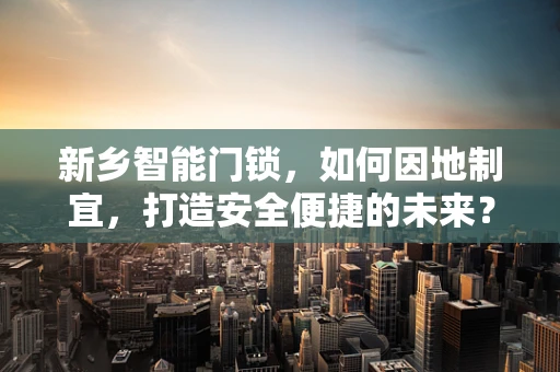 新乡智能门锁，如何因地制宜，打造安全便捷的未来？