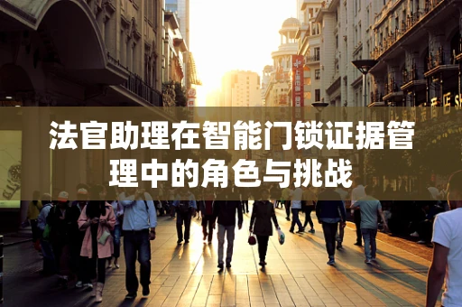 法官助理在智能门锁证据管理中的角色与挑战