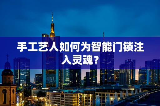 手工艺人如何为智能门锁注入灵魂？