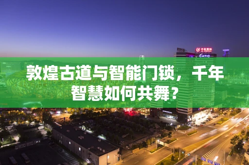 敦煌古道与智能门锁，千年智慧如何共舞？