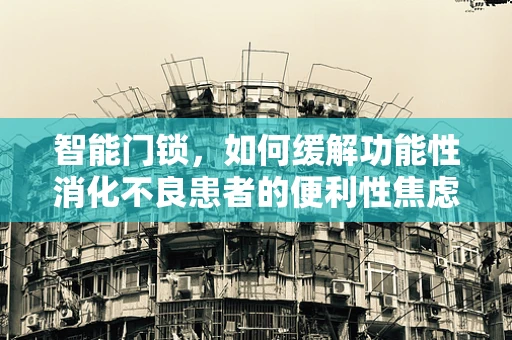 智能门锁，如何缓解功能性消化不良患者的便利性焦虑？