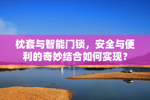 枕套与智能门锁，安全与便利的奇妙结合如何实现？