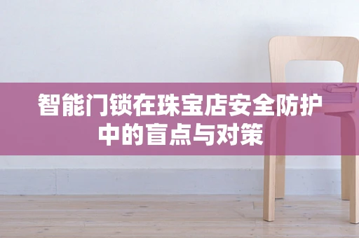 智能门锁在珠宝店安全防护中的盲点与对策