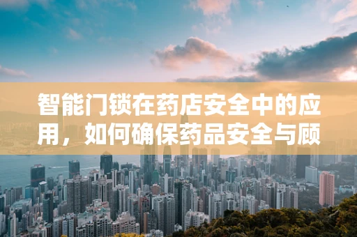 智能门锁在药店安全中的应用，如何确保药品安全与顾客隐私？