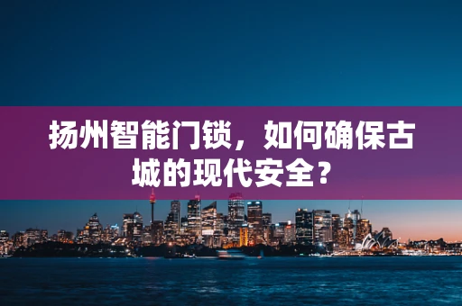 扬州智能门锁，如何确保古城的现代安全？