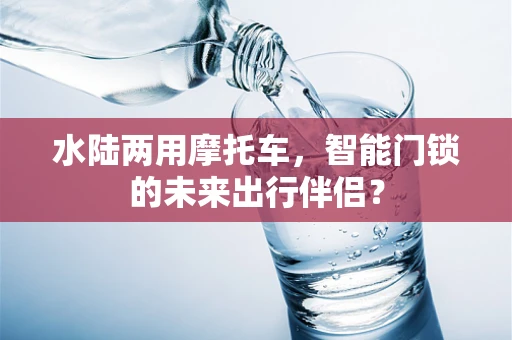 水陆两用摩托车，智能门锁的未来出行伴侣？