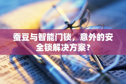 蚕豆与智能门锁，意外的安全锁解决方案？