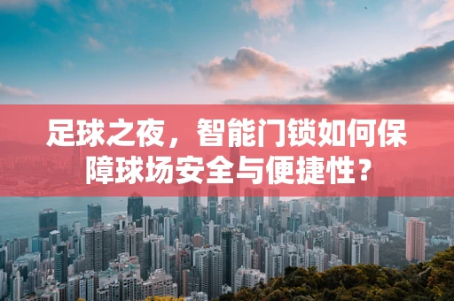 足球之夜，智能门锁如何保障球场安全与便捷性？