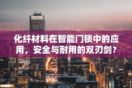 化纤材料在智能门锁中的应用，安全与耐用的双刃剑？