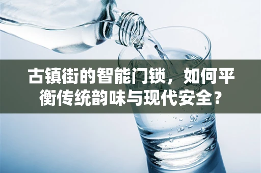 古镇街的智能门锁，如何平衡传统韵味与现代安全？