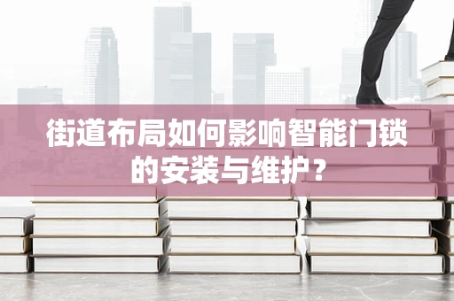 街道布局如何影响智能门锁的安装与维护？