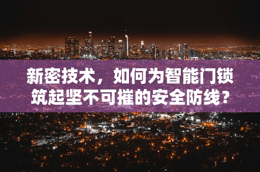 新密技术，如何为智能门锁筑起坚不可摧的安全防线？